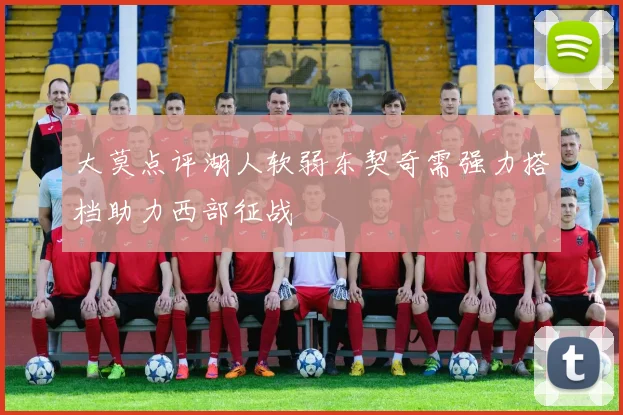 大莫点评湖人软弱东契奇需强力搭档助力西部征战