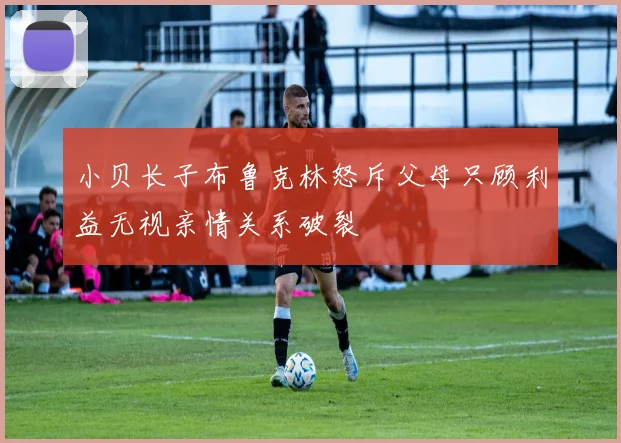 小贝长子布鲁克林怒斥父母只顾利益无视亲情关系破裂