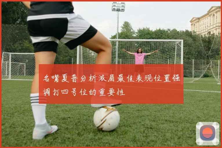 名嘴夏普分析浓眉最佳表现位置强调打四号位的重要性