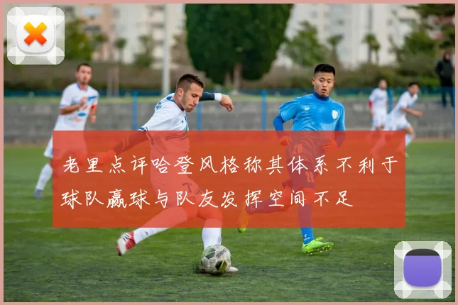 老里点评哈登风格称其体系不利于球队赢球与队友发挥空间不足