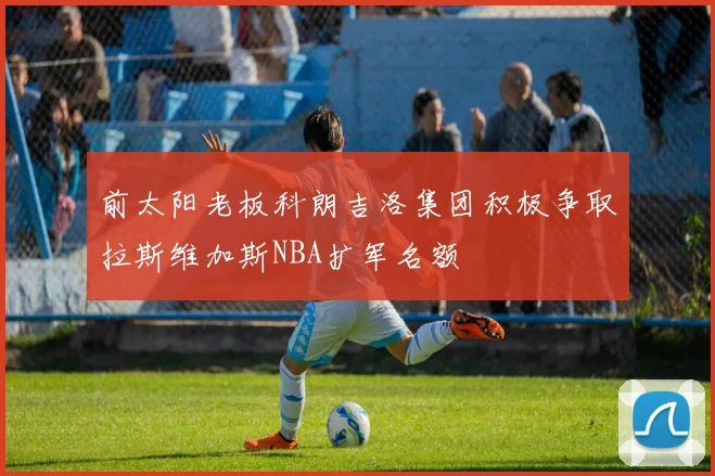 前太阳老板科朗吉洛集团积极争取拉斯维加斯NBA扩军名额