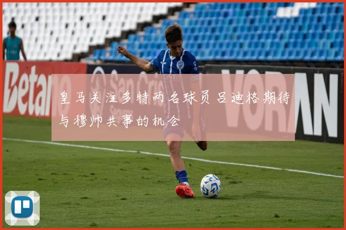 皇马关注多特两名球员吕迪格期待与穆帅共事的机会