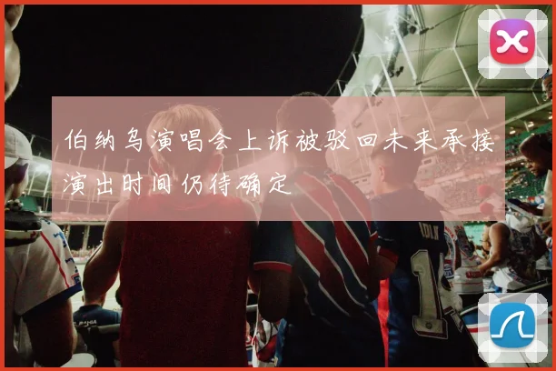 伯纳乌演唱会上诉被驳回未来承接演出时间仍待确定
