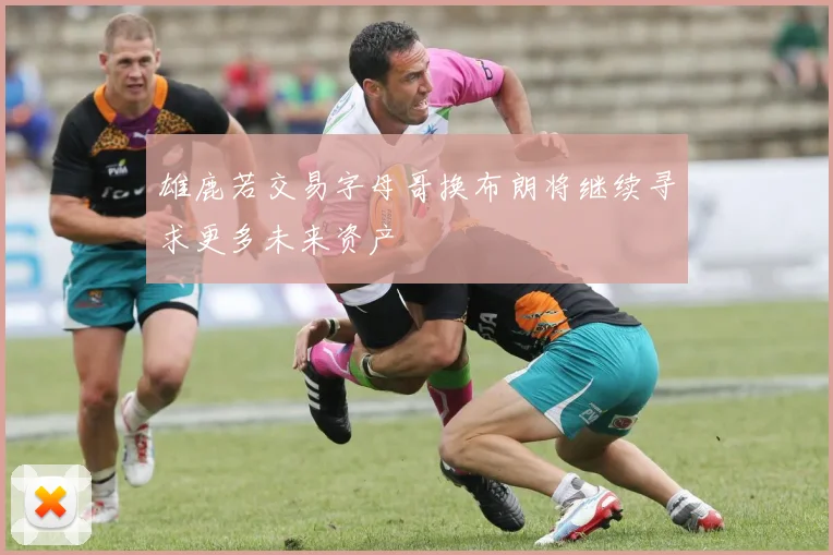 雄鹿若交易字母哥换布朗将继续寻求更多未来资产