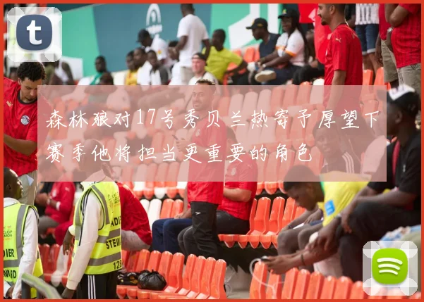 森林狼对17号秀贝兰热寄予厚望下赛季他将担当更重要的角色