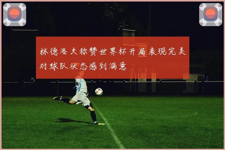 林德洛夫称赞世界杯开局表现完美对球队状态感到满意