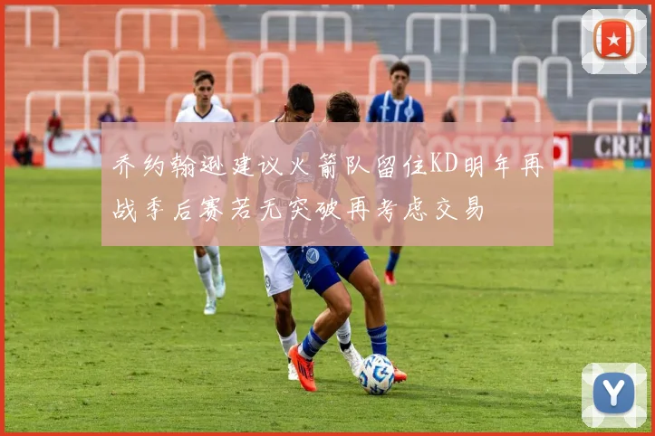 乔约翰逊建议火箭队留住KD明年再战季后赛若无突破再考虑交易