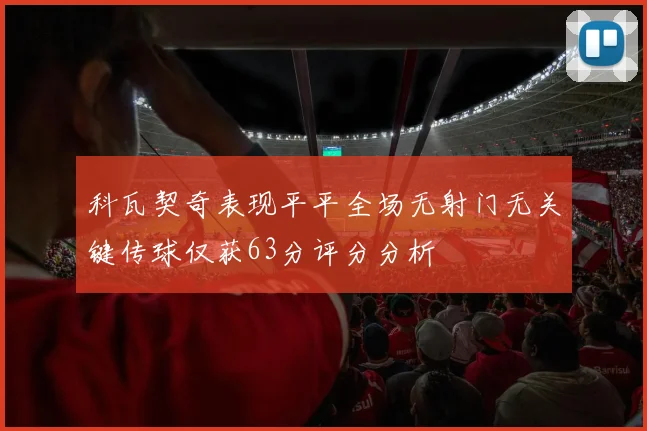 科瓦契奇表现平平全场无射门无关键传球仅获63分评分分析