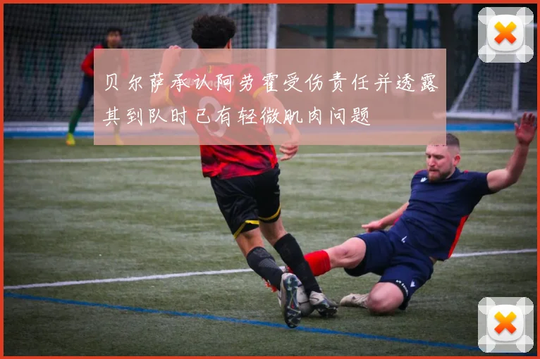 贝尔萨承认阿劳霍受伤责任并透露其到队时已有轻微肌肉问题