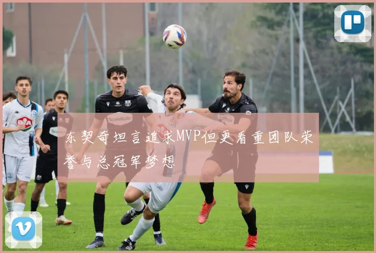 东契奇坦言追求MVP但更看重团队荣誉与总冠军梦想