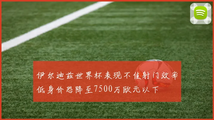 伊尔迪兹世界杯表现不佳射门效率低身价恐降至7500万欧元以下