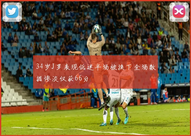 34岁J罗表现低迷半场被换下全场数据惨淡仅获66分
