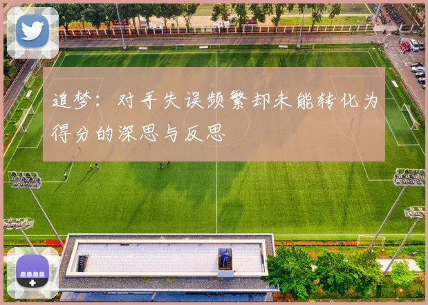 追梦：对手失误频繁却未能转化为得分的深思与反思