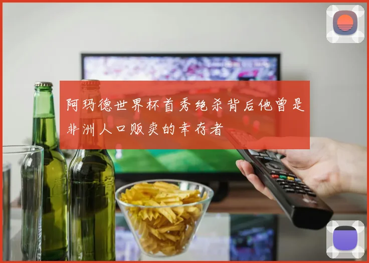 阿玛德世界杯首秀绝杀背后他曾是非洲人口贩卖的幸存者