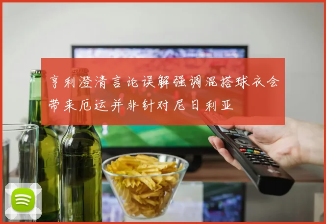 亨利澄清言论误解强调混搭球衣会带来厄运并非针对尼日利亚