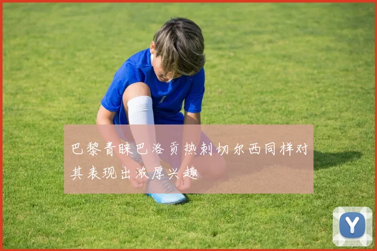 巴黎青睐巴洛贡热刺切尔西同样对其表现出浓厚兴趣